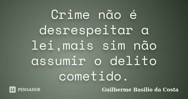 Crime não é desrespeitar a lei,mais sim não assumir o delito cometido.... Frase de Guilherme Basilio da Costa.