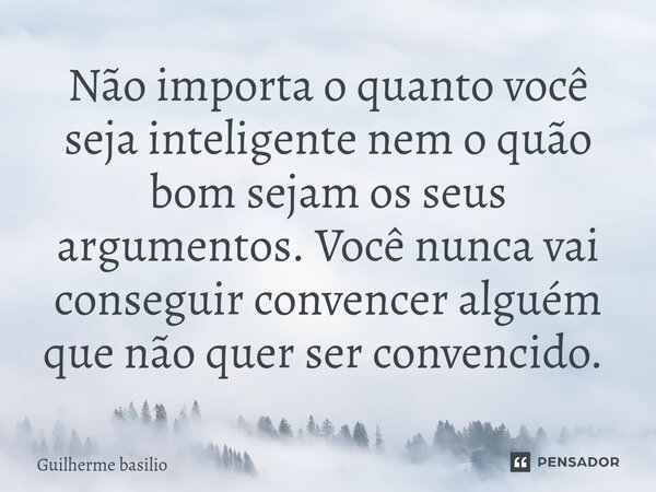Não importa o quanto você seja inteligente nem o quão bom sejam os seus argumentos. Você nunca vai conseguir convencer alguém que não quer ser convencido. ⁠... Frase de Guilherme Basilio.