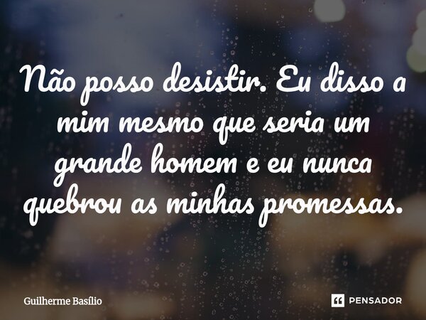⁠Não posso desistir. Eu disso a mim mesmo que seria um grande homem e eu nunca quebrou as minhas promessas.... Frase de Guilherme Basilio.