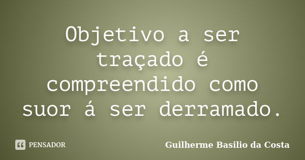 Objetivo a ser traçado é compreendido como suor á ser derramado.... Frase de Guilherme Basilio da Costa.