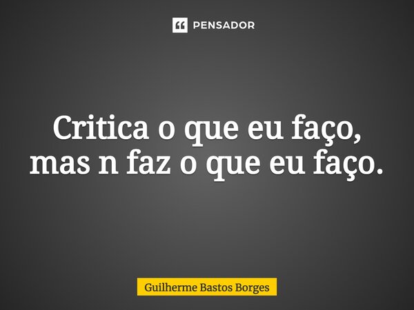 Critica o que eu faço, mas n faz o que eu faço⁠.... Frase de Guilherme Bastos Borges.