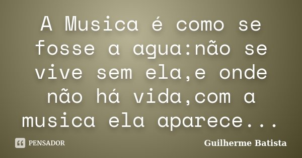 A Musica é como se fosse a agua:não se vive sem ela,e onde não há vida,com a musica ela aparece...... Frase de Guilherme Batista.