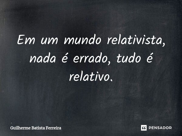 Em um mundo relativista, nada é errado, tudo é relativo.... Frase de Guilherme Batista Ferreira.