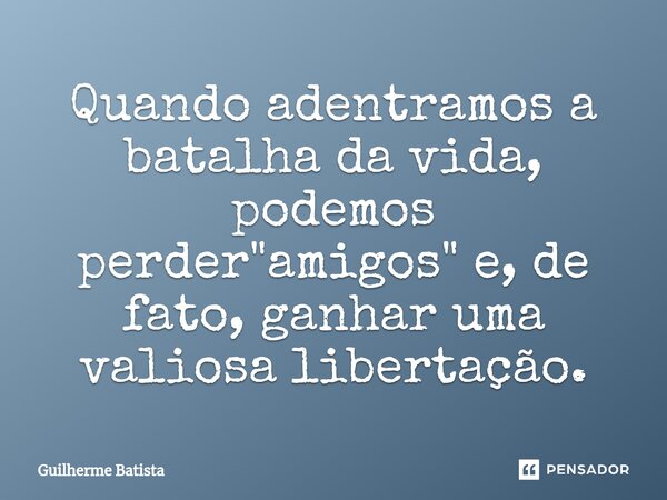 Quando adentramos a batalha da vida, podemos perder "amigos" e, de fato, ganhar uma valiosa libertação.⁠... Frase de Guilherme Batista.