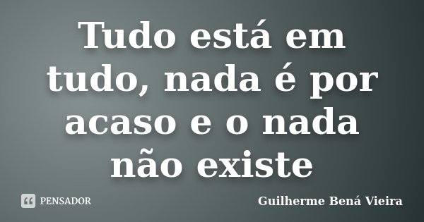 Tudo está em tudo, nada é por acaso e o nada não existe... Frase de Guilherme Bená Vieira.