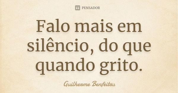 Falo mais em silêncio, do que quando grito.... Frase de Guilherme Benfeitas.