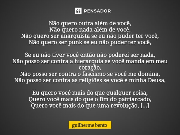 Não quero outra além de você, Não quero nada além de você, Não quero ser anarquista se eu não puder ter você, Não quero ser punk se eu não puder ter você, Se e... Frase de Guilherme Bento.