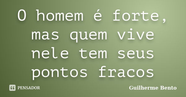 O homem é forte, mas quem vive nele tem seus pontos fracos... Frase de Guilherme Bento.