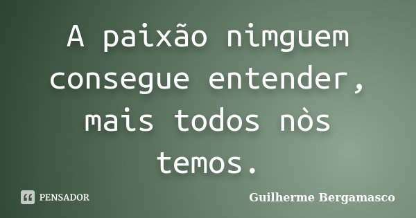 A paixão nimguem consegue entender, mais todos nòs temos.... Frase de Guilherme Bergamasco.