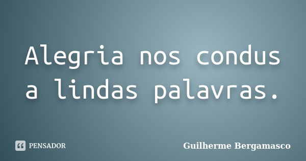 Alegria nos condus a lindas palavras.... Frase de Guilherme Bergamasco.