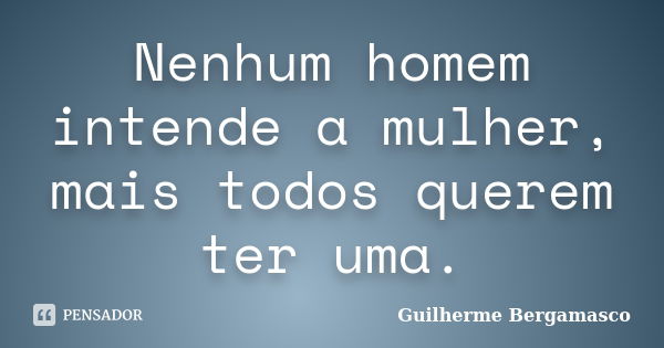 Nenhum homem intende a mulher, mais todos querem ter uma.... Frase de Guilherme Bergamasco.