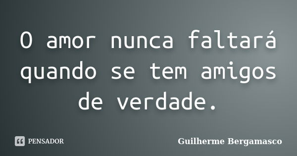 O amor nunca faltará quando se tem amigos de verdade.... Frase de Guilherme Bergamasco.