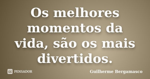 Os melhores momentos da vida, são os mais divertidos.... Frase de Guilherme Bergamasco.