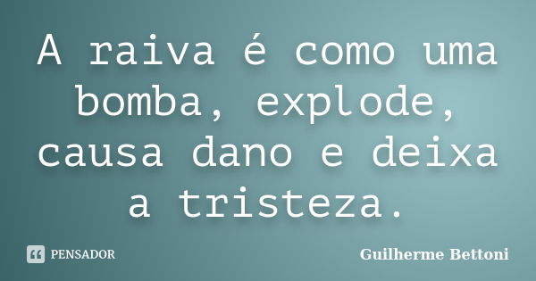 A raiva é como uma bomba, explode, causa dano e deixa a tristeza.... Frase de Guilherme Bettoni.