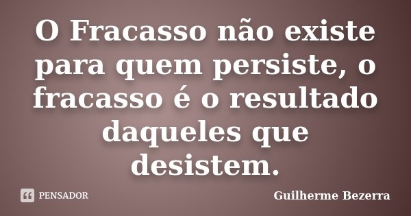 O Fracasso não existe para quem persiste, o fracasso é o resultado daqueles que desistem.... Frase de Guilherme Bezerra.