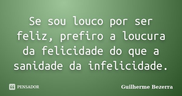 Se sou louco por ser feliz, prefiro a loucura da felicidade do que a sanidade da infelicidade.... Frase de Guilherme Bezerra.