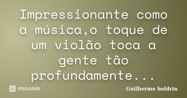 Impressionante como a música,o toque de um violão toca a gente tão profundamente...... Frase de Guilherme boldrin.