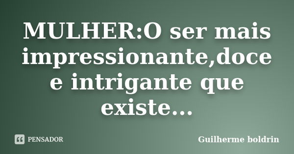 MULHER:O ser mais impressionante,doce e intrigante que existe...... Frase de Guilherme boldrin.