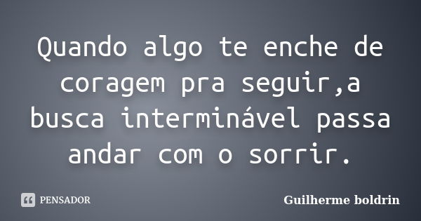 Quando algo te enche de coragem pra seguir,a busca interminável passa andar com o sorrir.... Frase de Guilherme boldrin.