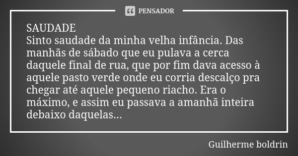 SAUDADE Sinto saudade da minha velha infância. Das manhãs de sábado que eu pulava a cerca daquele final de rua, que por fim dava acesso à aquele pasto verde ond... Frase de Guilherme boldrin.