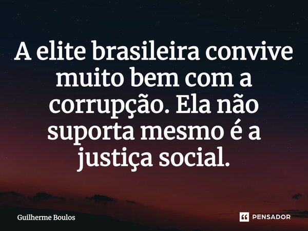 ⁠A elite brasileira convive muito bem com a corrupção. Ela não suporta mesmo é a justiça social.... Frase de Guilherme Boulos.
