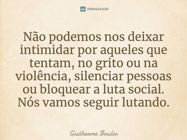 ⁠Não podemos nos deixar intimidar por aqueles que tentam, no grito ou na violência, silenciar pessoas ou bloquear a luta social. Nós vamos seguir lutando.... Frase de Guilherme Boulos.