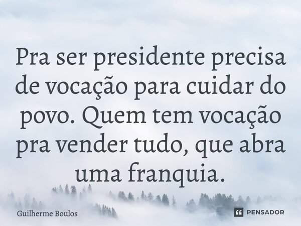 ⁠Pra ser presidente precisa de vocação para cuidar do povo. Quem tem vocação pra vender tudo, que abra uma franquia.... Frase de Guilherme Boulos.