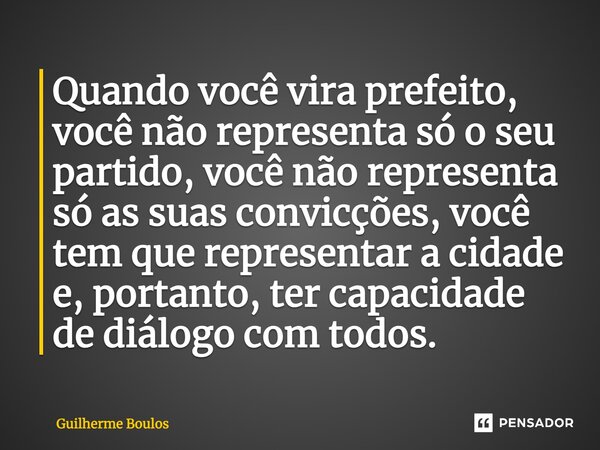⁠Quando você vira prefeito, você não representa só o seu partido, você não representa só as suas convicções, você tem que representar a cidade e, portanto, ter ... Frase de Guilherme Boulos.