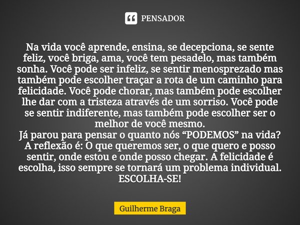 Na vida você aprende, ensina, se decepciona, se sente feliz, você briga, ama, você tem pesadelo, mas também sonha. Você pode ser infeliz, se sentir menosprezado... Frase de Guilherme Braga.