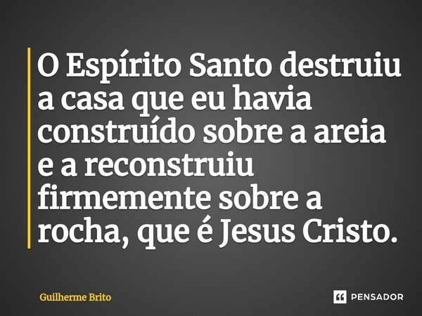 O Espírito Santo destruiu a casa que eu havia construído sobre a areia e a reconstruiu firmemente sobre a rocha, que é Jesus Cristo.⁠... Frase de Guilherme Brito.