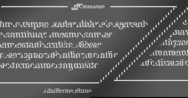 Com o tempo, saber lidar é o segredo para continuar, mesmo com as forças em estado crítico. Nesse momento, ser capaz de olhar no olho do furacão se torna uma co... Frase de Guilherme Bruno.