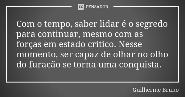 Com o tempo, saber lidar é o segredo para continuar, mesmo com as forças em estado crítico. Nesse momento, ser capaz de olhar no olho do furacão se torna uma co... Frase de Guilherme Bruno.