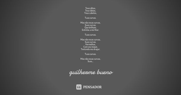 Teus olhos, Teus lábios, Teus cabelos, Tuas curvas. Mas não essas curvas, Suas curvas. Que brilham, Estrelas a me fitar. Tuas curvas. Mas não essas curvas, Suas... Frase de Guilherme Bueno.