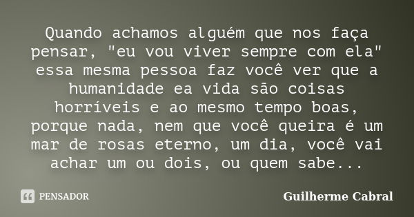 Quando achamos alguém que nos faça pensar, "eu vou viver sempre com ela" essa mesma pessoa faz você ver que a humanidade ea vida são coisas horríveis ... Frase de Guilherme Cabral.