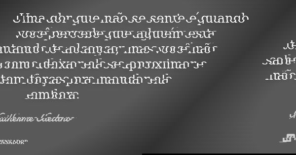 Uma dor que não se sente é quando você percebe que alguém esta tentando te alcançar, mas você não sabe como deixar ela se aproximar e não tem forças pra mandar ... Frase de Guilherme Caetano.