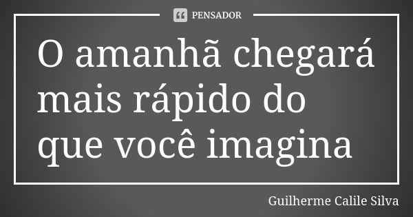 O amanhã chegará mais rápido do que você imagina... Frase de Guilherme Calile Silva.