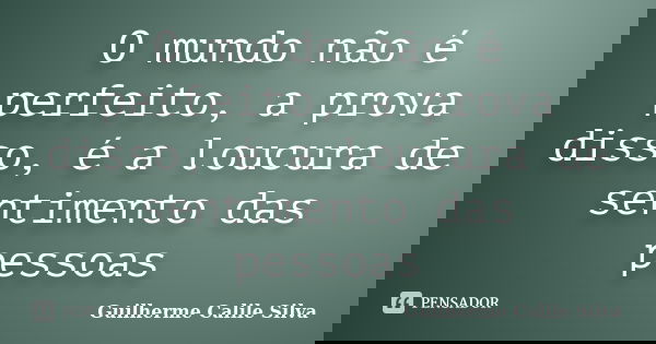 O mundo não é perfeito, a prova disso, é a loucura de sentimento das pessoas... Frase de Guilherme Calile Silva.