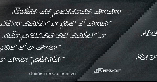 Todas as pessoas amam Sem saber o que é amar Pois não precisa-se saber o que é o amor Para o amor plantar... Frase de Guilherme Calile Silva.
