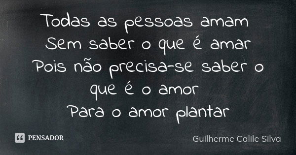 Todas as pessoas amam Sem saber o que é amar Pois não precisa-se saber o que é o amor Para o amor plantar... Frase de Guilherme Calile Silva.