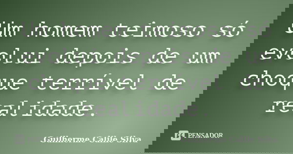 Um homem teimoso só evolui depois de um choque terrível de realidade.... Frase de Guilherme Calile Silva.