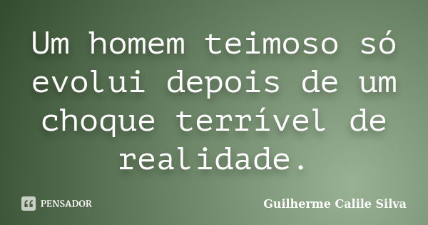 Um homem teimoso só evolui depois de um choque terrível de realidade.... Frase de Guilherme Calile Silva.