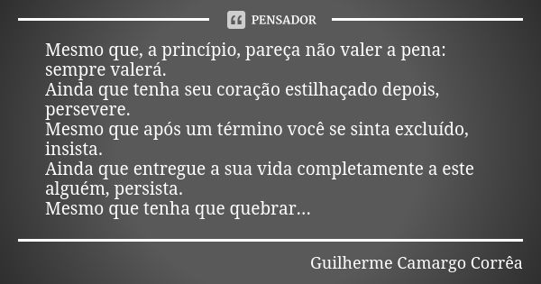 Mesmo que, a princípio, pareça não valer a pena: sempre valerá. Ainda que tenha seu coração estilhaçado depois, persevere. Mesmo que após um término você se sin... Frase de Guilherme Camargo Corrêa.