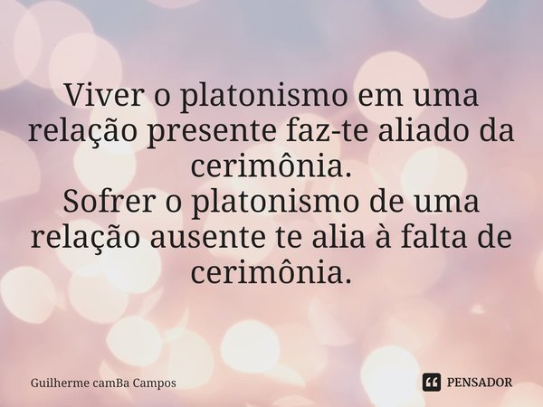 ⁠Viver o platonismo em uma relação presente faz-te aliado da cerimônia.
Sofrer o platonismo de uma relação ausente te alia à falta de cerimônia.... Frase de Guilherme camBa Campos.