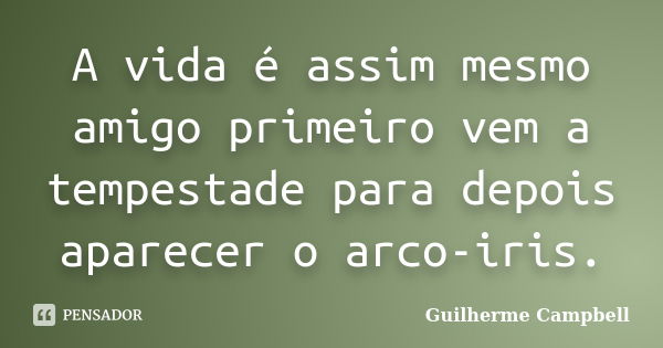 A vida é assim mesmo amigo primeiro vem a tempestade para depois aparecer o arco-iris.... Frase de Guilherme Campbell.