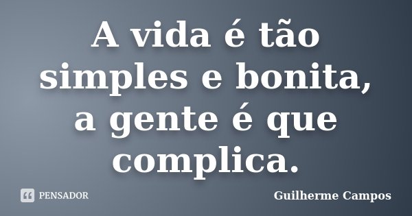 A vida é tão simples e bonita, a gente é que complica.... Frase de Guilherme Campos ..