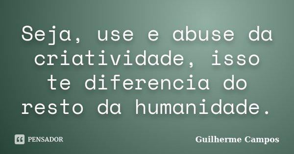 Seja, use e abuse da criatividade, isso te diferencia do resto da humanidade.... Frase de Guilherme Campos ..