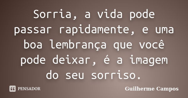 Sorria, a vida pode passar rapidamente, e uma boa lembrança que você pode deixar, é a imagem do seu sorriso.... Frase de Guilherme Campos ..