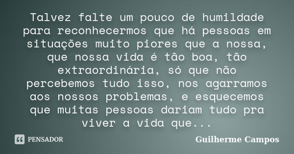 Talvez falte um pouco de humildade para reconhecermos que há pessoas em situações muito piores que a nossa, que nossa vida é tão boa, tão extraordinária, só que... Frase de Guilherme Campos ..