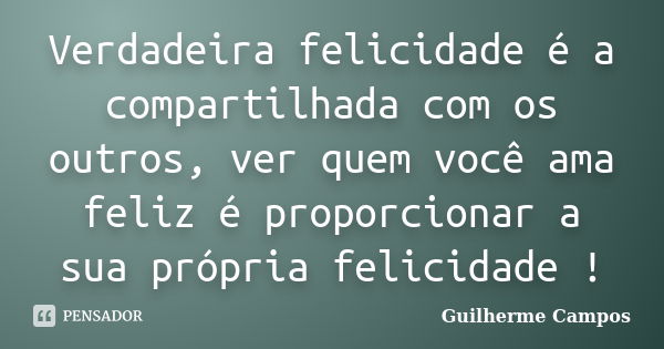 Verdadeira felicidade é a compartilhada com os outros, ver quem você ama feliz é proporcionar a sua própria felicidade !... Frase de Guilherme Campos ..