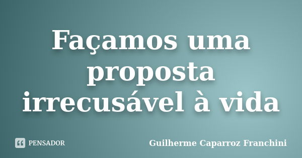 Façamos uma proposta irrecusável à vida... Frase de Guilherme Caparroz Franchini.